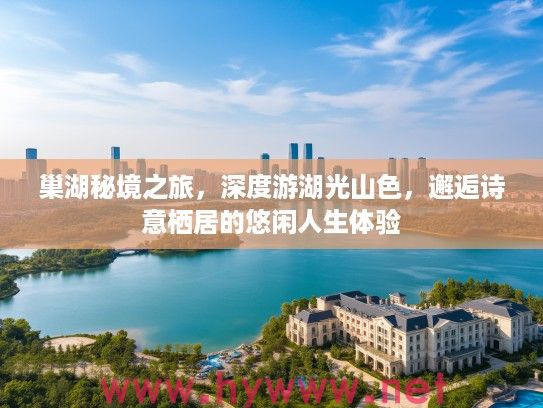 巢湖秘境之旅,深度游湖光山色,邂逅诗意栖居的悠闲人生体验 巢湖秘境之旅,深度游湖光山色,邂逅诗意栖居的悠闲人生体验