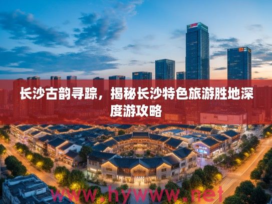 长沙古韵寻踪,揭秘长沙特色旅游胜地深度游攻略 长沙古韵寻踪,揭秘长沙特色旅游胜地深度游攻略