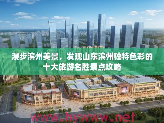 漫步滨州美景，发现山东滨州独特色彩的十大旅游名胜景点攻略
