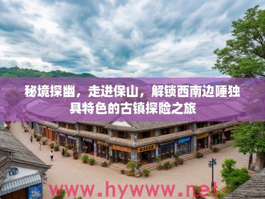 秘境探幽，走进保山，解锁西南边陲独具特色的古镇探险之旅