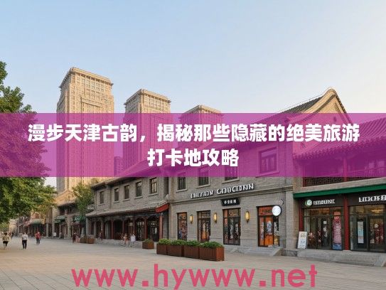 漫步天津古韵,揭秘那些隐藏的绝美旅游打卡地攻略 漫步天津古韵,揭秘那些隐藏的绝美旅游打卡地攻略