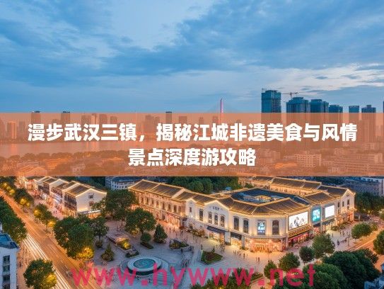 漫步武汉三镇，揭秘江城非遗美食与风情景点深度游攻略