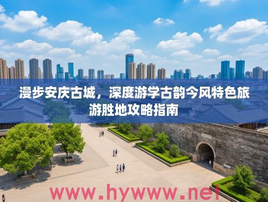 漫步安庆古城，深度游学古韵今风特色旅游胜地攻略指南