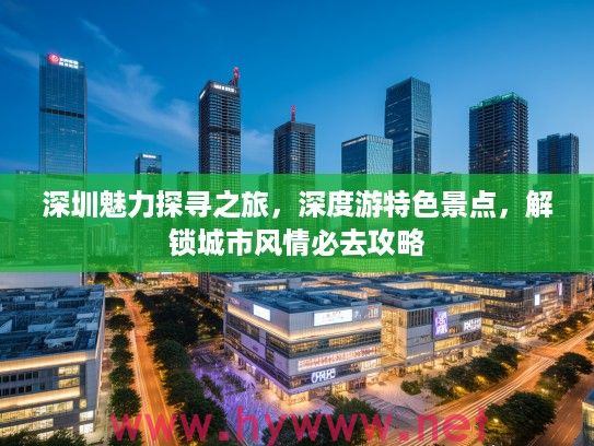 深圳魅力探寻之旅,深度游特色景点,解锁城市风情必去攻略 深圳魅力探寻之旅,深度游特色景点,解锁城市风情必去攻略
