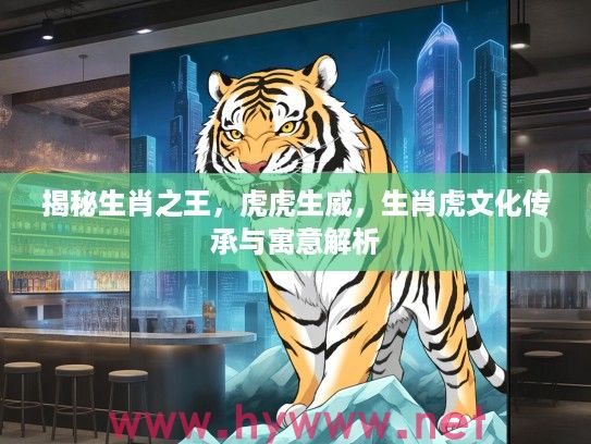 揭秘生肖之王，虎虎生威，生肖虎文化传承与寓意解析