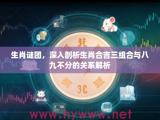 生肖谜团，深入剖析生肖合吉三组合与八九不分的关系解析