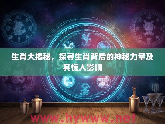 生肖大揭秘，探寻生肖背后的神秘力量及其惊人影响