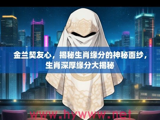 金兰契友心，揭秘生肖缘分的神秘面纱，生肖深厚缘分大揭秘