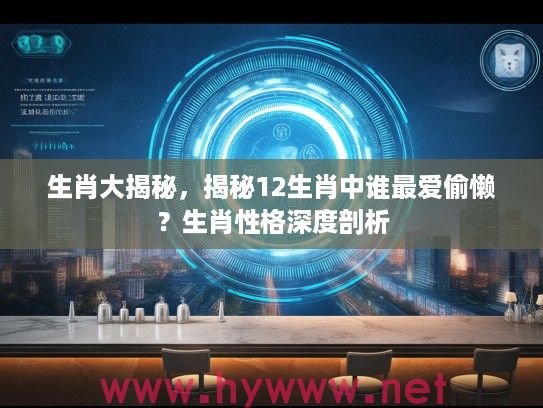 生肖大揭秘，揭秘12生肖中谁最爱偷懒？生肖性格深度剖析