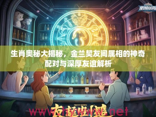 生肖奥秘大揭秘，金兰契友间属相的神奇配对与深厚友谊解析