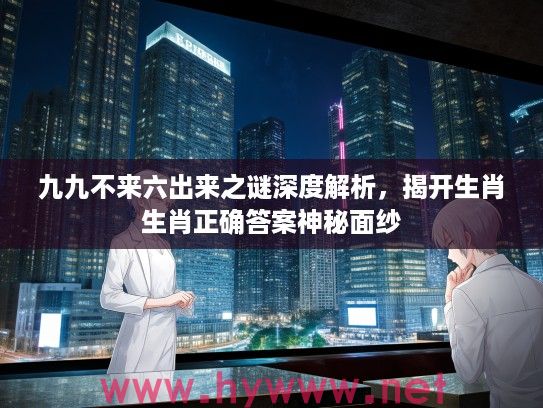九九不来六出来之谜深度解析，揭开生肖生肖正确答案神秘面纱