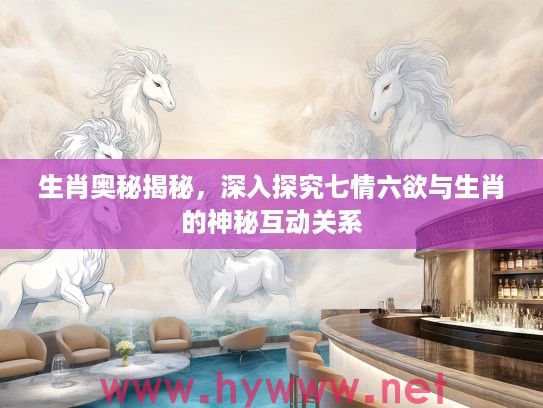 生肖奥秘揭秘，深入探究七情六欲与生肖的神秘互动关系