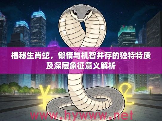 揭秘生肖蛇，懒惰与机智并存的独特特质及深层象征意义解析