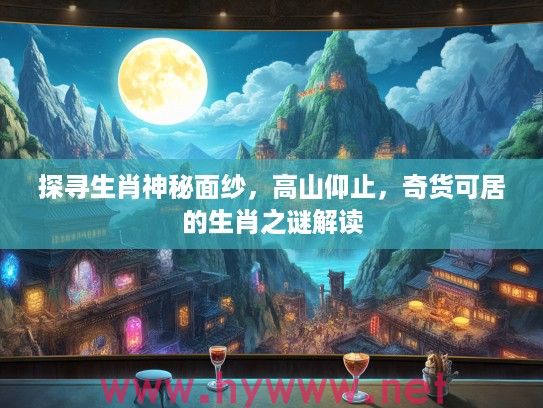 探寻生肖神秘面纱，高山仰止，奇货可居的生肖之谜解读