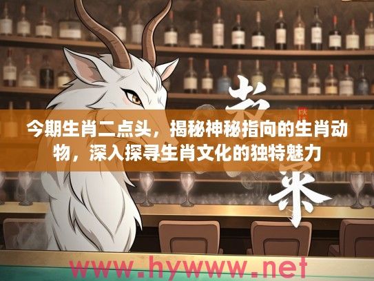 今期生肖二点头，揭秘神秘指向的生肖动物，深入探寻生肖文化的独特魅力
