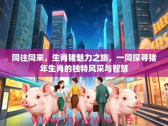 同往同来，生肖猪魅力之旅，一同探寻猪年生肖的独特风采与智慧