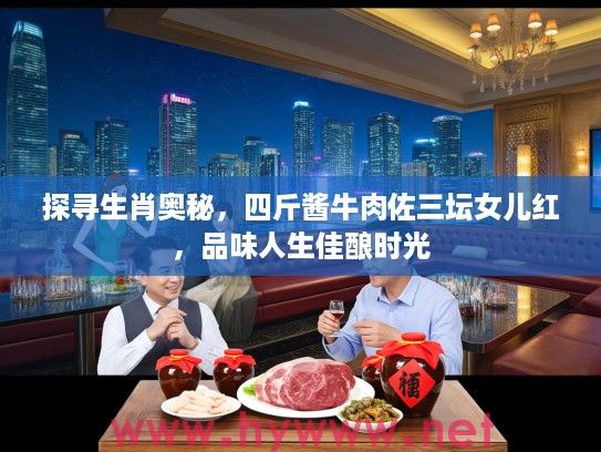 探寻生肖奥秘，四斤酱牛肉佐三坛女儿红，品味人生佳酿时光