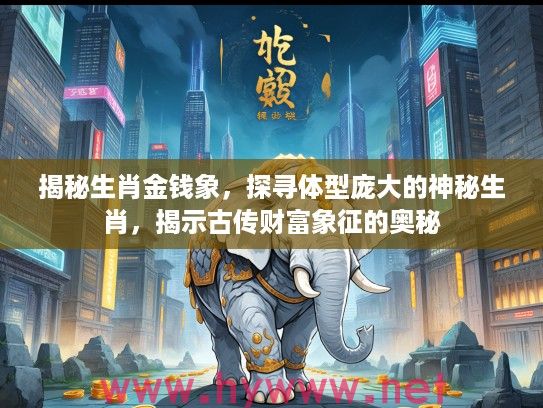 揭秘生肖金钱象，探寻体型庞大的神秘生肖，揭示古传财富象征的奥秘