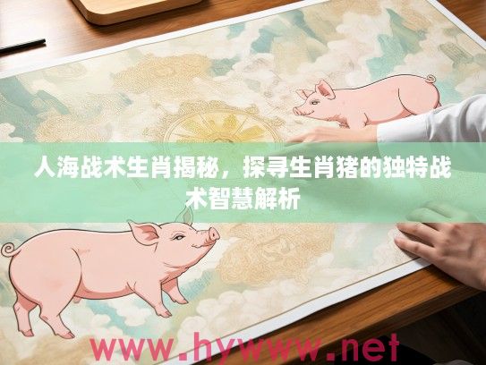 人海战术生肖揭秘，探寻生肖猪的独特战术智慧解析