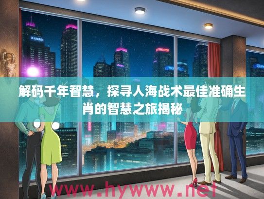 解码千年智慧，探寻人海战术最佳准确生肖的智慧之旅揭秘