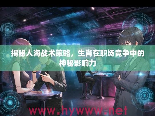 揭秘人海战术策略，生肖在职场竞争中的神秘影响力