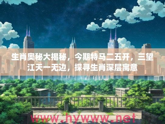 生肖奥秘大揭秘，今期特马二五开，三望江天一无边，探寻生肖深层寓意