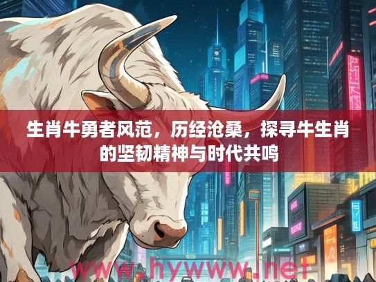 生肖牛勇者风范，历经沧桑，探寻牛生肖的坚韧精神与时代共鸣
