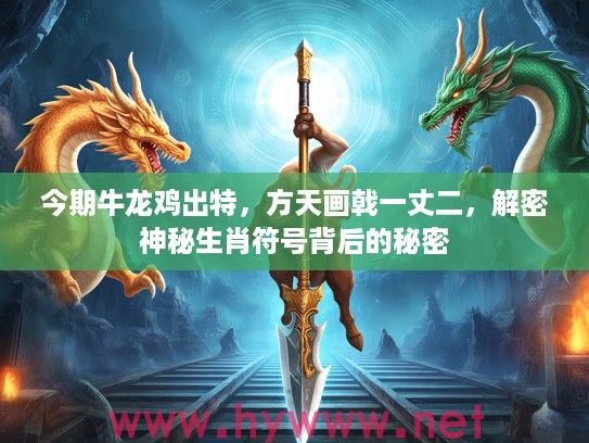今期牛龙鸡出特，方天画戟一丈二，解密神秘生肖符号背后的秘密