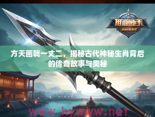方天画戟一丈二，揭秘古代神秘生肖背后的传奇故事与奥秘