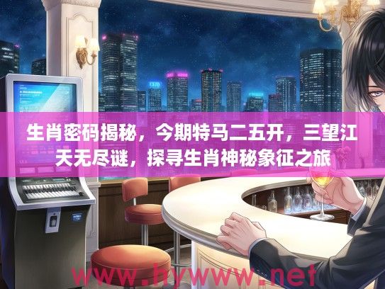 生肖密码揭秘，今期特马二五开，三望江天无尽谜，探寻生肖神秘象征之旅