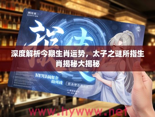 深度解析今期生肖运势，太子之谜所指生肖揭秘大揭秘