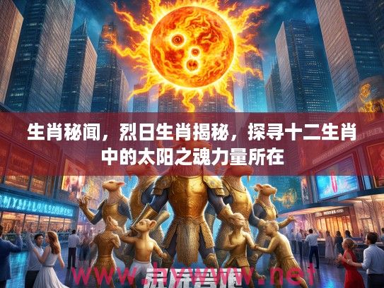 生肖秘闻，烈日生肖揭秘，探寻十二生肖中的太阳之魂力量所在