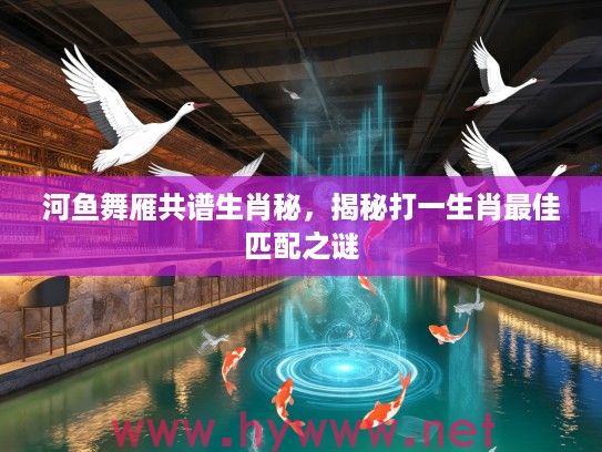 河鱼舞雁共谱生肖秘，揭秘打一生肖最佳匹配之谜