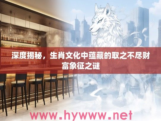 深度揭秘，生肖文化中蕴藏的取之不尽财富象征之谜