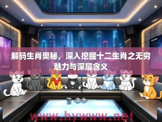 解码生肖奥秘，深入挖掘十二生肖之无穷魅力与深层含义