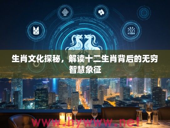 生肖文化探秘，解读十二生肖背后的无穷智慧象征