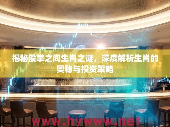 揭秘股掌之间生肖之谜，深度解析生肖的奥秘与投资策略