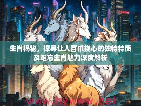 生肖揭秘，探寻让人百爪挠心的独特特质及难忘生肖魅力深度解析