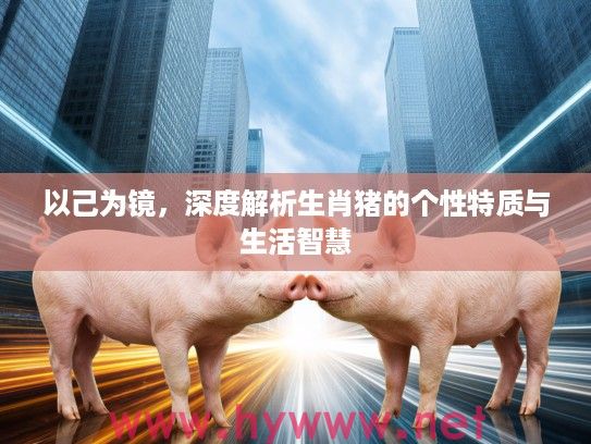 以己为镜，深度解析生肖猪的个性特质与生活智慧