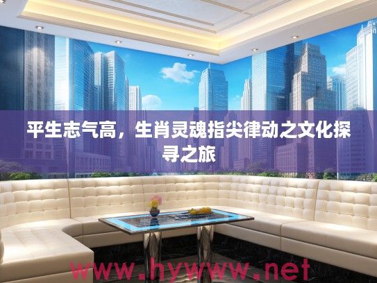平生志气高，生肖灵魂指尖律动之文化探寻之旅