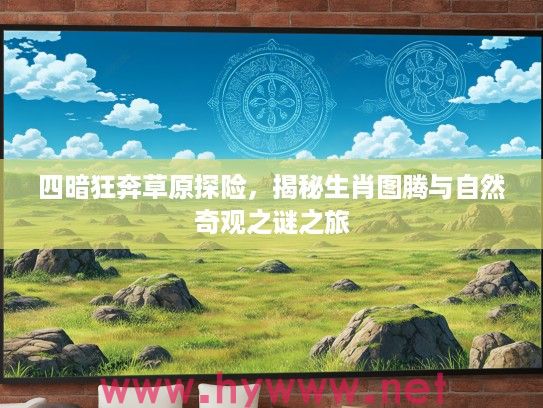 四暗狂奔草原探险，揭秘生肖图腾与自然奇观之谜之旅