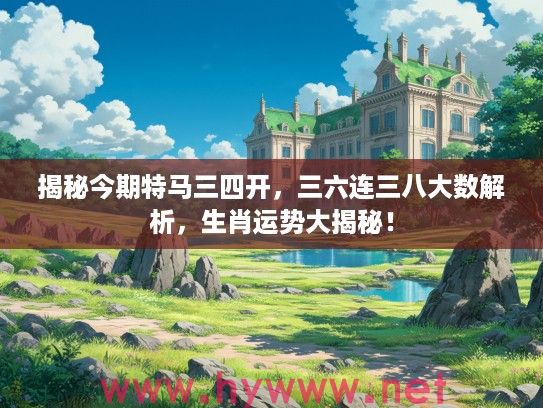 揭秘今期特马三四开，三六连三八大数解析，生肖运势大揭秘！