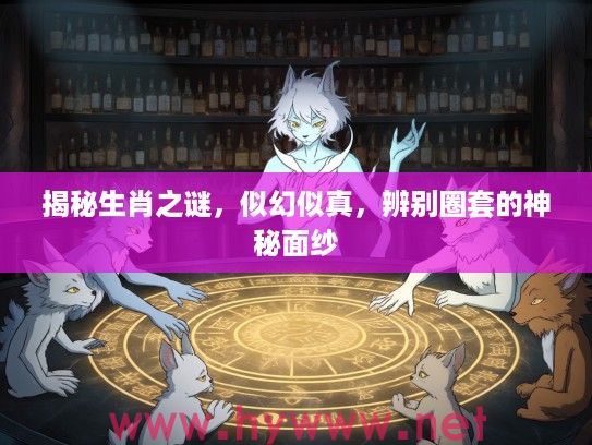 揭秘生肖之谜，似幻似真，辨别圈套的神秘面纱