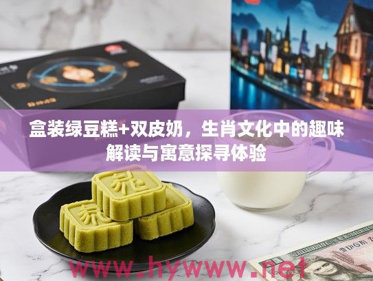 盒装绿豆糕+双皮奶，生肖文化中的趣味解读与寓意探寻体验