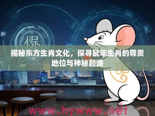 揭秘东方生肖文化，探寻鼠年生肖的尊贵地位与神秘起源
