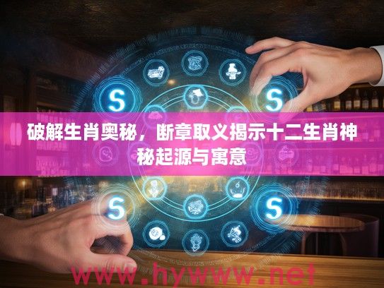 破解生肖奥秘，断章取义揭示十二生肖神秘起源与寓意