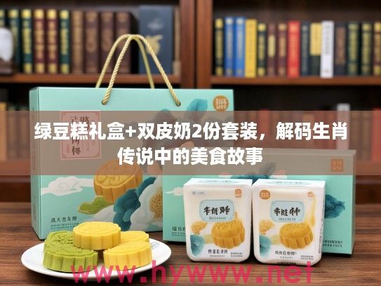 绿豆糕礼盒+双皮奶2份套装，解码生肖传说中的美食故事