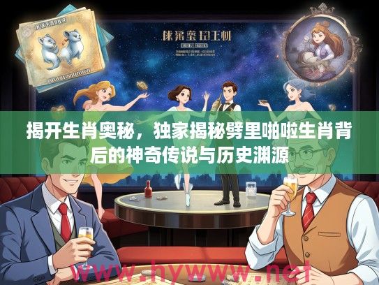 揭开生肖奥秘，独家揭秘劈里啪啦生肖背后的神奇传说与历史渊源