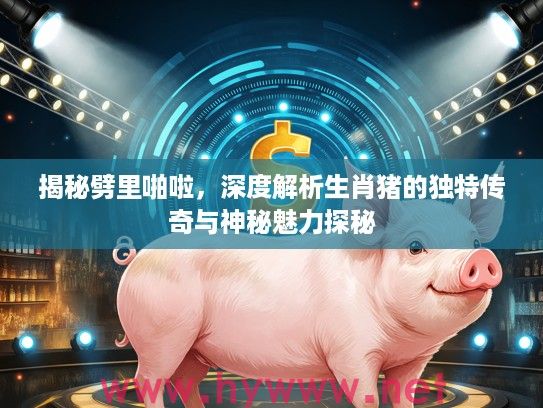 揭秘劈里啪啦，深度解析生肖猪的独特传奇与神秘魅力探秘