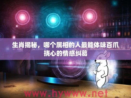 生肖揭秘，哪个属相的人最能体味百爪挠心的情感纠葛